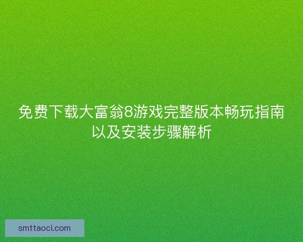 免费下载大富翁8游戏完整版本畅玩指南以及安装步骤解析