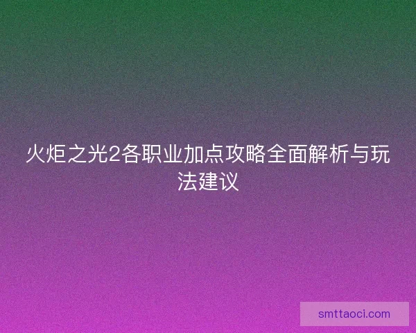 火炬之光2各职业加点攻略全面解析与玩法建议