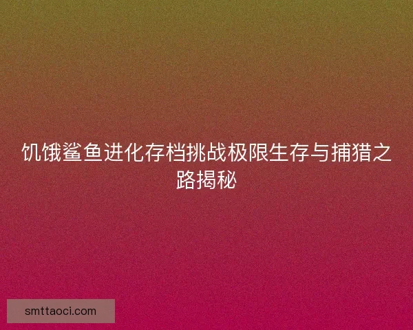 饥饿鲨鱼进化存档挑战极限生存与捕猎之路揭秘