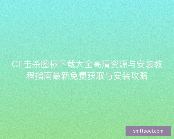 CF击杀图标下载大全高清资源与安装教程指南最新免费获取与安装攻略