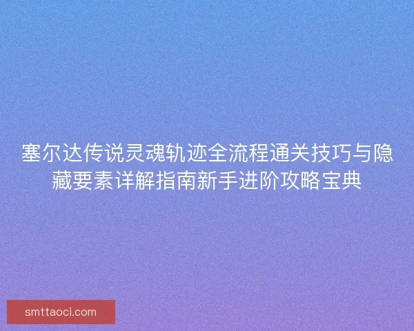 塞尔达传说灵魂轨迹全流程通关技巧与隐藏要素详解指南新手进阶攻略宝典