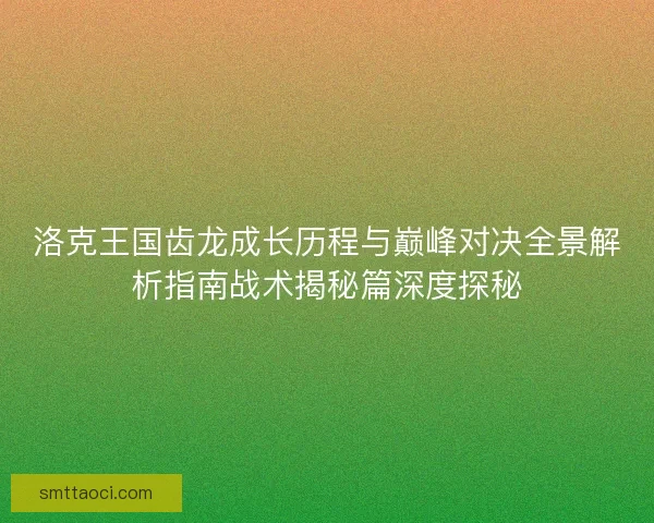 洛克王国齿龙成长历程与巅峰对决全景解析指南战术揭秘篇深度探秘