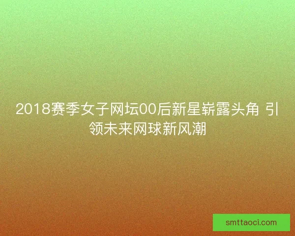 2018赛季女子网坛00后新星崭露头角 引领未来网球新风潮 2018赛季女子网坛00后新星崭露头角 引领未来网球新风潮