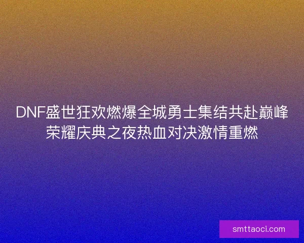 DNF盛世狂欢燃爆全城勇士集结共赴巅峰荣耀庆典之夜热血对决激情重燃 DNF盛世狂欢燃爆全城勇士集结共赴巅峰荣耀庆典之夜热血对决激情重燃