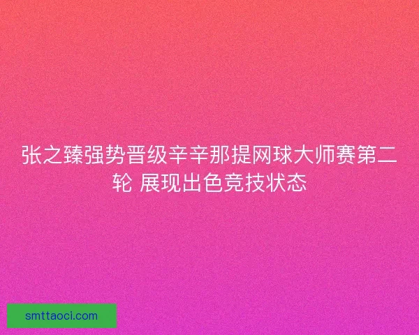 张之臻强势晋级辛辛那提网球大师赛第二轮 展现出色竞技状态