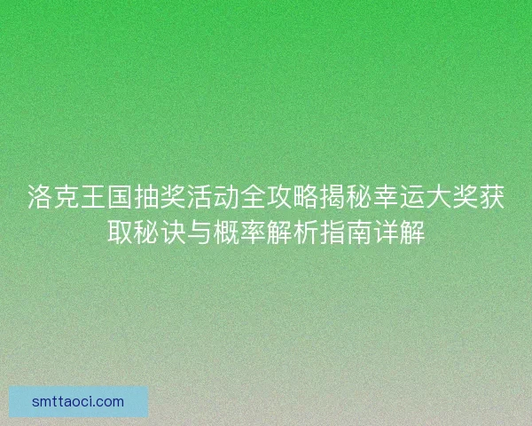 洛克王国抽奖活动全攻略揭秘幸运大奖获取秘诀与概率解析指南详解 洛克王国抽奖活动全攻略揭秘幸运大奖获取秘诀与概率解析指南详解