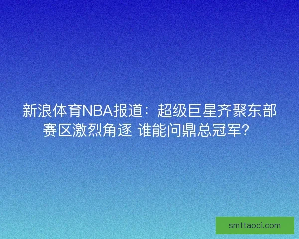 新浪体育NBA报道:超级巨星齐聚东部赛区激烈角逐 谁能问鼎总冠军? 新浪体育NBA报道:超级巨星齐聚东部赛区激烈角逐 谁能问鼎总冠军?