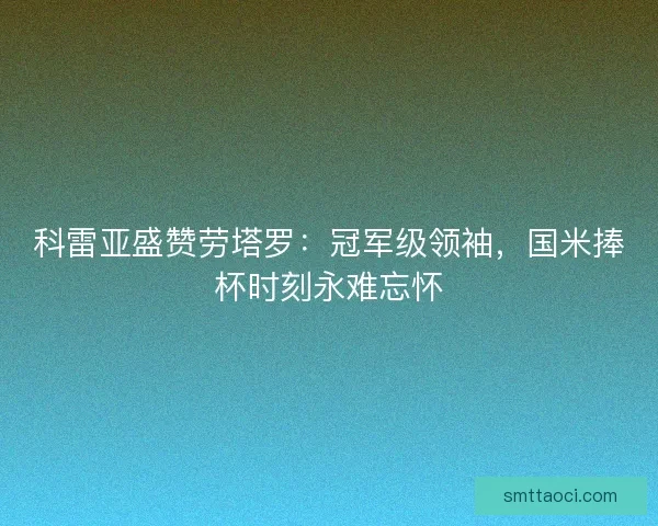 科雷亚盛赞劳塔罗：冠军级领袖，国米捧杯时刻永难忘怀