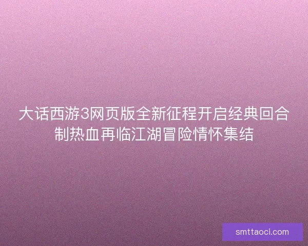 大话西游3网页版全新征程开启经典回合制热血再临江湖冒险情怀集结