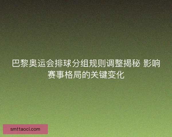 巴黎奥运会排球分组规则调整揭秘 影响赛事格局的关键变化