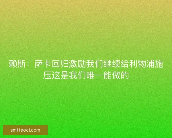 赖斯：萨卡回归激励我们继续给利物浦施压这是我们唯一能做的