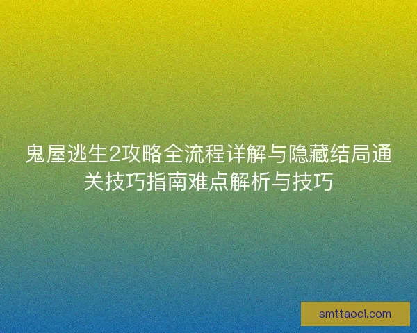 鬼屋逃生2攻略全流程详解与隐藏结局通关技巧指南难点解析与技巧