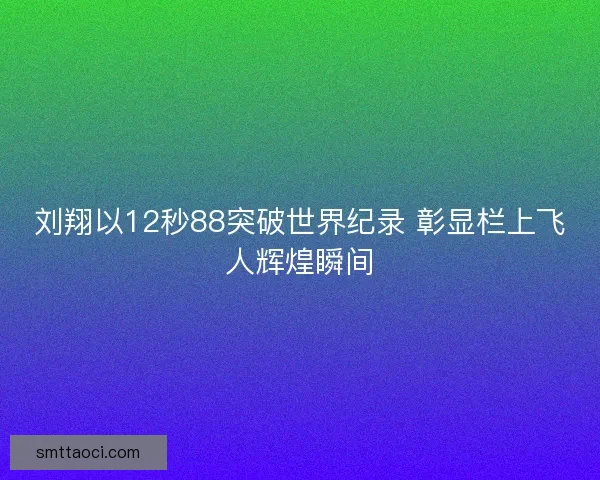 刘翔以12秒88突破世界纪录 彰显栏上飞人辉煌瞬间