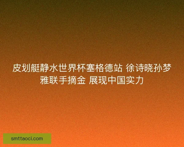 皮划艇静水世界杯塞格德站 徐诗晓孙梦雅联手摘金 展现中国实力 皮划艇静水世界杯塞格德站 徐诗晓孙梦雅联手摘金 展现中国实力