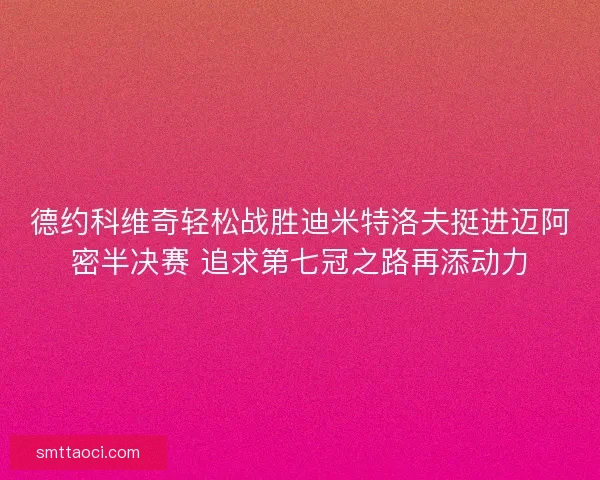 德约科维奇轻松战胜迪米特洛夫挺进迈阿密半决赛 追求第七冠之路再添动力