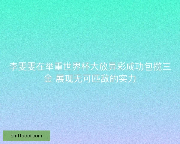 李雯雯在举重世界杯大放异彩成功包揽三金 展现无可匹敌的实力