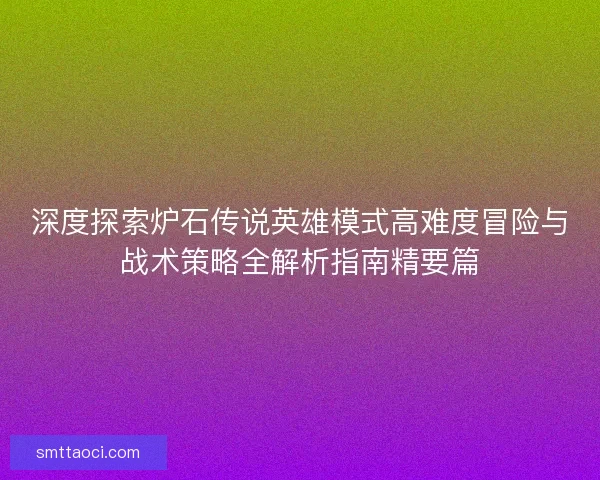 深度探索炉石传说英雄模式高难度冒险与战术策略全解析指南精要篇