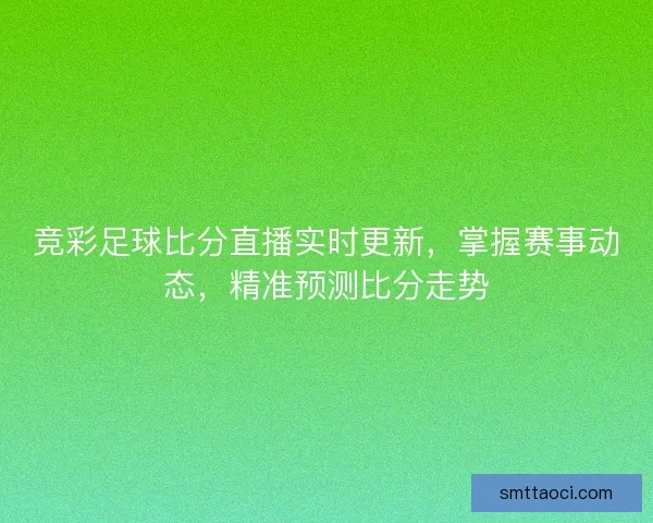 竞彩足球比分直播实时更新，掌握赛事动态，精准预测比分走势