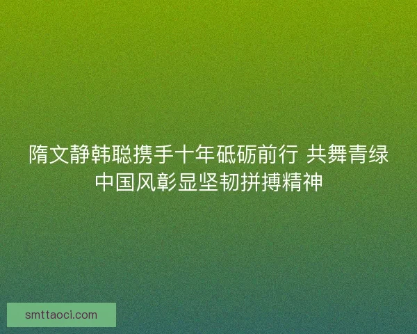 隋文静韩聪携手十年砥砺前行 共舞青绿中国风彰显坚韧拼搏精神