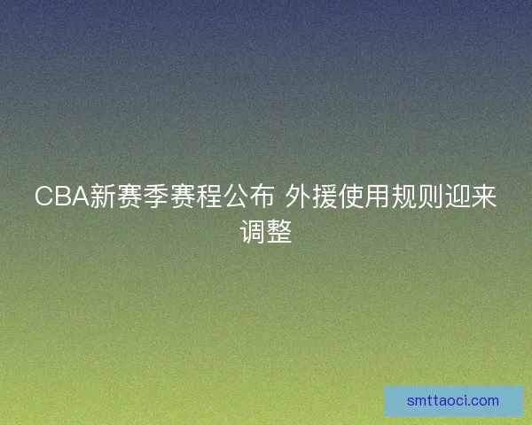 CBA新赛季赛程公布 外援使用规则迎来调整