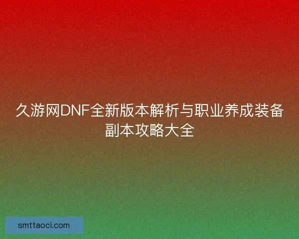 久游网DNF全新版本解析与职业养成装备副本攻略大全