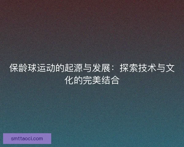 保龄球运动的起源与发展：探索技术与文化的完美结合
