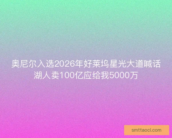 奥尼尔入选2026年好莱坞星光大道喊话湖人卖100亿应给我5000万