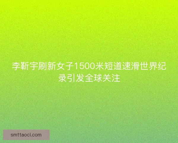 李靳宇刷新女子1500米短道速滑世界纪录引发全球关注