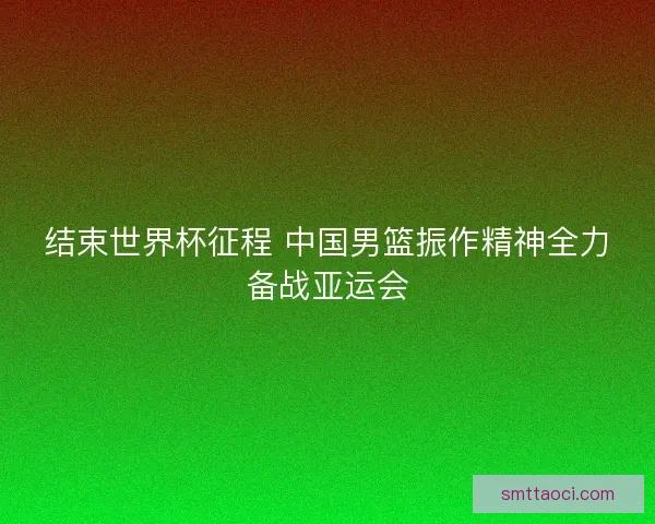 结束世界杯征程 中国男篮振作精神全力备战亚运会