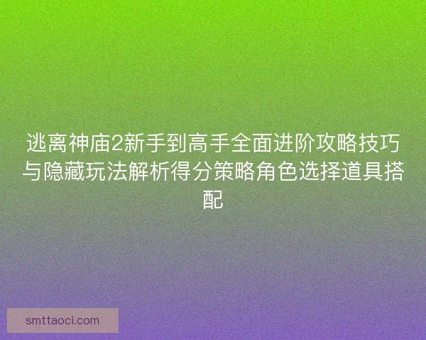 逃离神庙2新手到高手全面进阶攻略技巧与隐藏玩法解析得分策略角色选择道具搭配