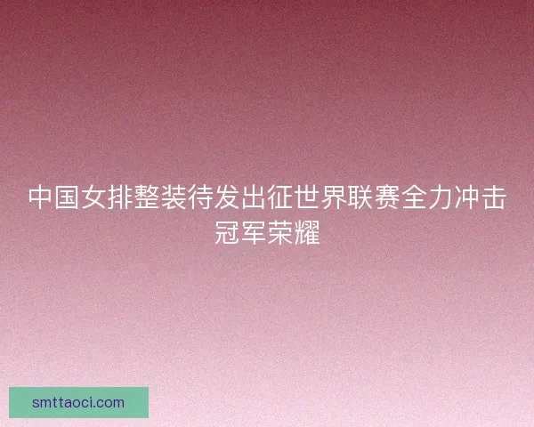 中国女排整装待发出征世界联赛全力冲击冠军荣耀