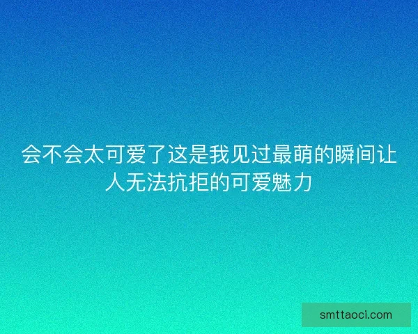 会不会太可爱了这是我见过最萌的瞬间让人无法抗拒的可爱魅力 会不会太可爱了这是我见过最萌的瞬间让人无法抗拒的可爱魅力