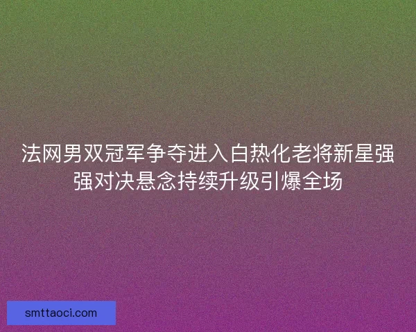法网男双冠军争夺进入白热化老将新星强强对决悬念持续升级引爆全场