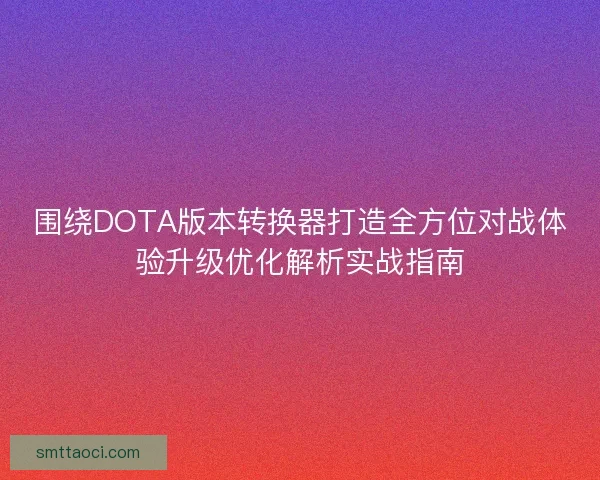 围绕DOTA版本转换器打造全方位对战体验升级优化解析实战指南 围绕DOTA版本转换器打造全方位对战体验升级优化解析实战指南