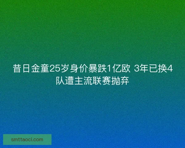 昔日金童25岁身价暴跌1亿欧 3年已换4队遭主流联赛抛弃