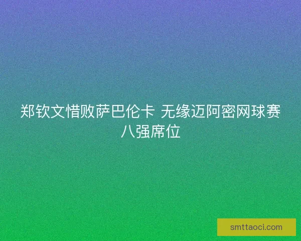 郑钦文惜败萨巴伦卡 无缘迈阿密网球赛八强席位