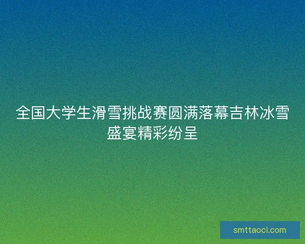 全国大学生滑雪挑战赛圆满落幕吉林冰雪盛宴精彩纷呈 全国大学生滑雪挑战赛圆满落幕吉林冰雪盛宴精彩纷呈