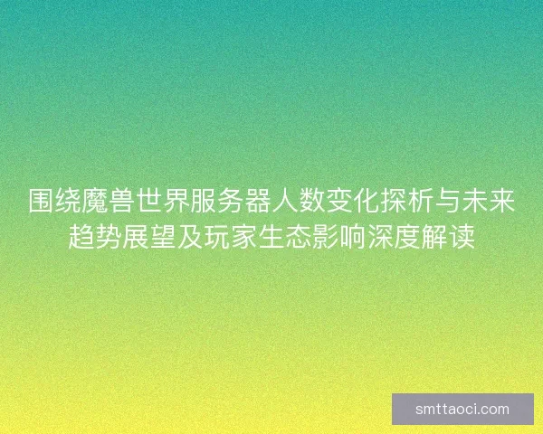 围绕魔兽世界服务器人数变化探析与未来趋势展望及玩家生态影响深度解读 围绕魔兽世界服务器人数变化探析与未来趋势展望及玩家生态影响深度解读