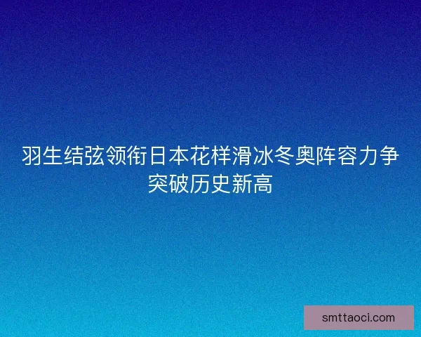 羽生结弦领衔日本花样滑冰冬奥阵容力争突破历史新高