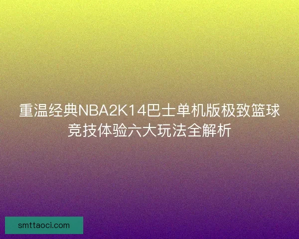 重温经典NBA2K14巴士单机版极致篮球竞技体验六大玩法全解析