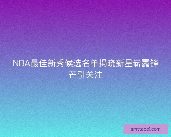 NBA最佳新秀候选名单揭晓新星崭露锋芒引关注