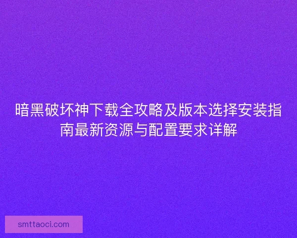 暗黑破坏神下载全攻略及版本选择安装指南最新资源与配置要求详解