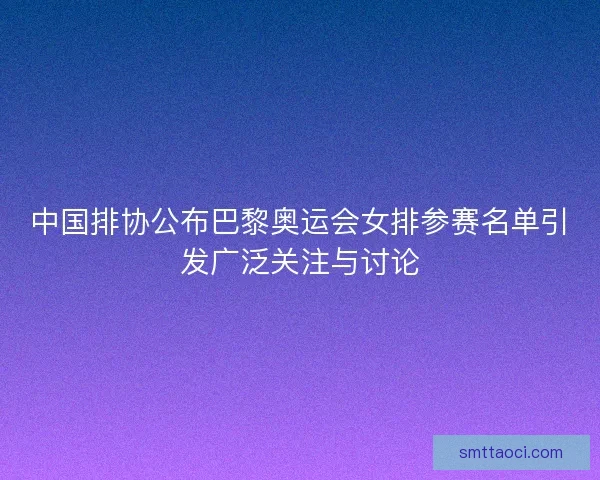 中国排协公布巴黎奥运会女排参赛名单引发广泛关注与讨论 中国排协公布巴黎奥运会女排参赛名单引发广泛关注与讨论