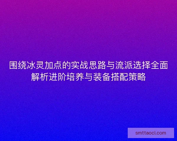 围绕冰灵加点的实战思路与流派选择全面解析进阶培养与装备搭配策略 围绕冰灵加点的实战思路与流派选择全面解析进阶培养与装备搭配策略