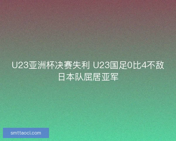 U23亚洲杯决赛失利 U23国足0比4不敌日本队屈居亚军 U23亚洲杯决赛失利 U23国足0比4不敌日本队屈居亚军