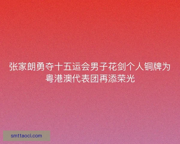 张家朗勇夺十五运会男子花剑个人铜牌为粤港澳代表团再添荣光 张家朗勇夺十五运会男子花剑个人铜牌为粤港澳代表团再添荣光