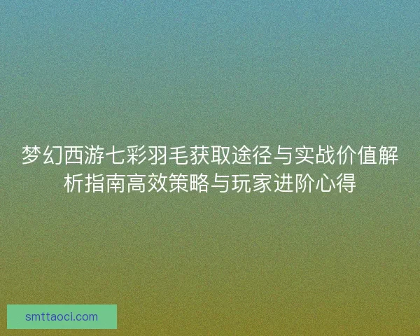 梦幻西游七彩羽毛获取途径与实战价值解析指南高效策略与玩家进阶心得