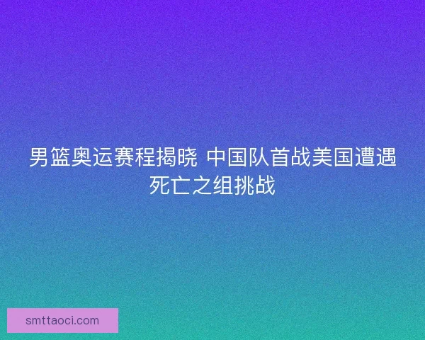 男篮奥运赛程揭晓 中国队首战美国遭遇死亡之组挑战 男篮奥运赛程揭晓 中国队首战美国遭遇死亡之组挑战
