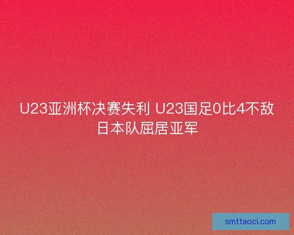 U23亚洲杯决赛失利 U23国足0比4不敌日本队屈居亚军 U23亚洲杯决赛失利 U23国足0比4不敌日本队屈居亚军