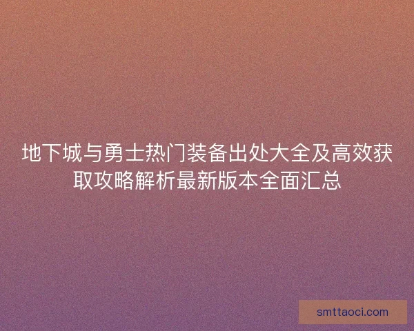 地下城与勇士热门装备出处大全及高效获取攻略解析最新版本全面汇总 地下城与勇士热门装备出处大全及高效获取攻略解析最新版本全面汇总
